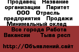 Продавец › Название организации ­ Паритет, ООО › Отрасль предприятия ­ Продажи › Минимальный оклад ­ 1 - Все города Работа » Вакансии   . Тыва респ.